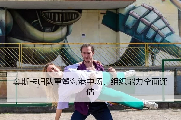 奥斯卡归队重塑海港中场，组织能力全面评估