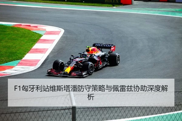F1匈牙利站维斯塔潘防守策略与佩雷兹协助深度解析