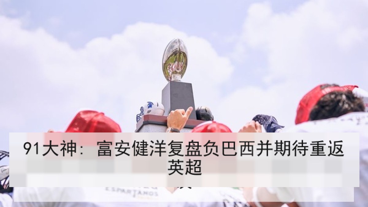 91大神: 富安健洋复盘负巴西并期待重返英超 91大神: 富安健洋复盘负巴西并期待重返英超