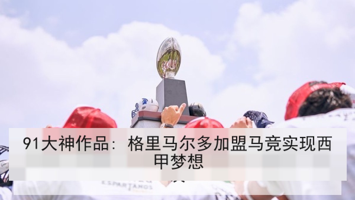 91大神作品: 格里马尔多加盟马竞实现西甲梦想