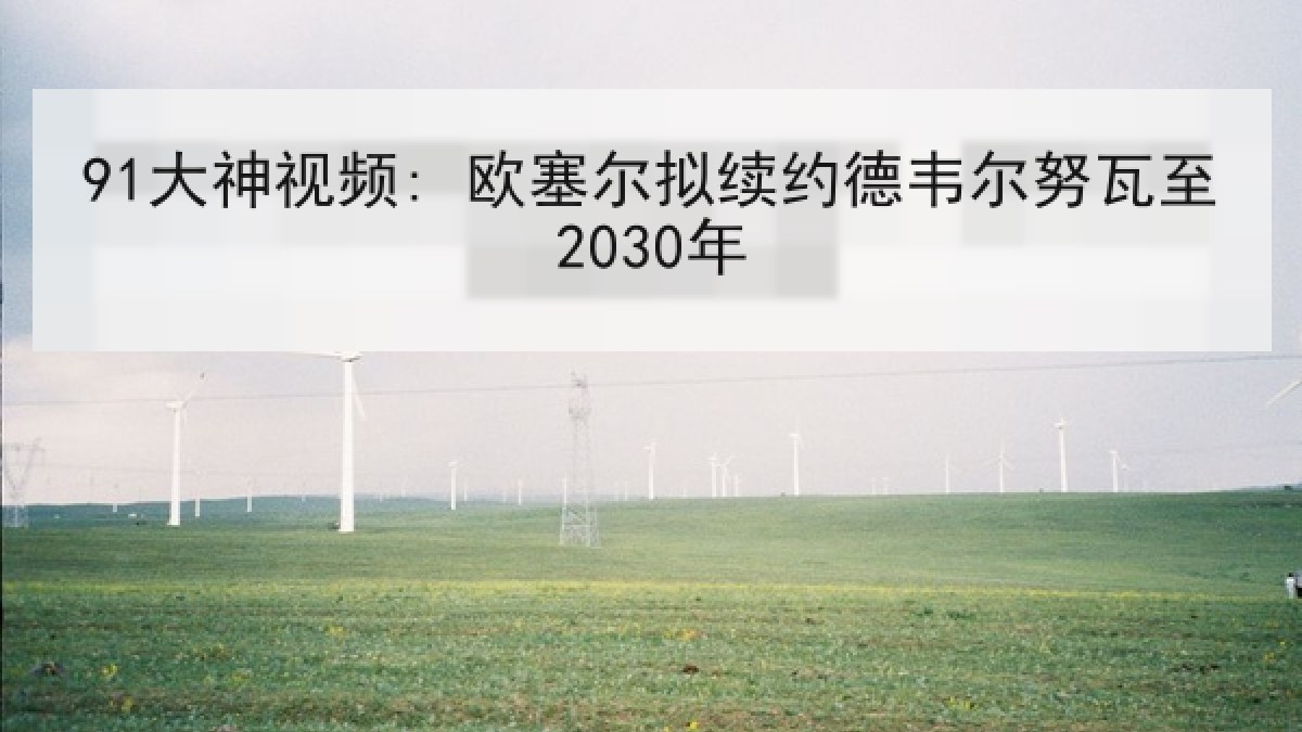 91大神视频: 欧塞尔拟续约德韦尔努瓦至2030年