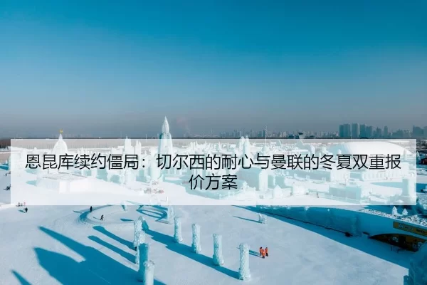 恩昆库续约僵局：切尔西的耐心与曼联的冬夏双重报价方案