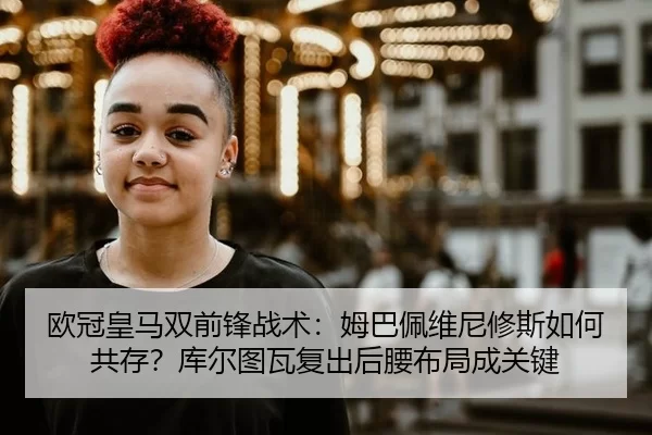 欧冠皇马双前锋战术：姆巴佩维尼修斯如何共存？库尔图瓦复出后腰布局成关键