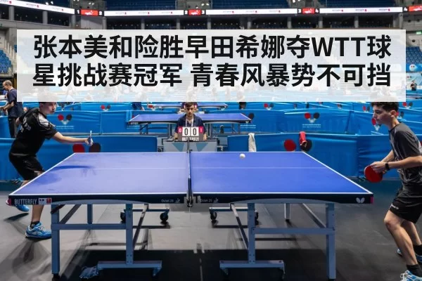 张本美和险胜早田希娜夺WTT球星挑战赛冠军 青春风暴势不可挡