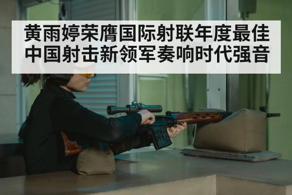 黄雨婷荣膺国际射联年度最佳 中国射击新领军奏响时代强音