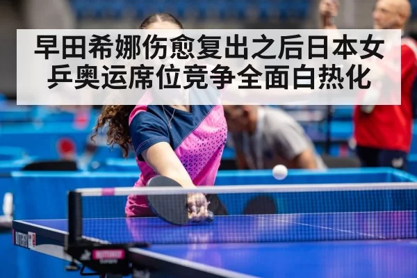 早田希娜伤愈复出之后日本女乒奥运席位竞争全面白热化