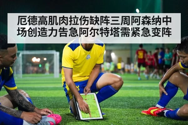 厄德高肌肉拉伤缺阵三周阿森纳中场创造力告急阿尔特塔需紧急变阵