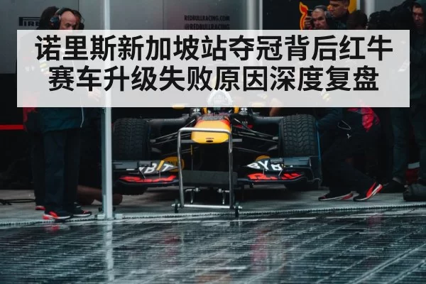 诺里斯新加坡站夺冠背后红牛赛车升级失败原因深度复盘