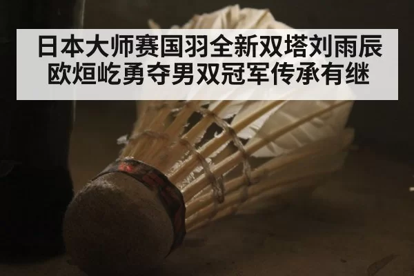 日本大师赛国羽全新双塔刘雨辰欧烜屹勇夺男双冠军传承有继