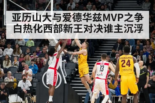 亚历山大与爱德华兹MVP之争白热化西部新王对决谁主沉浮