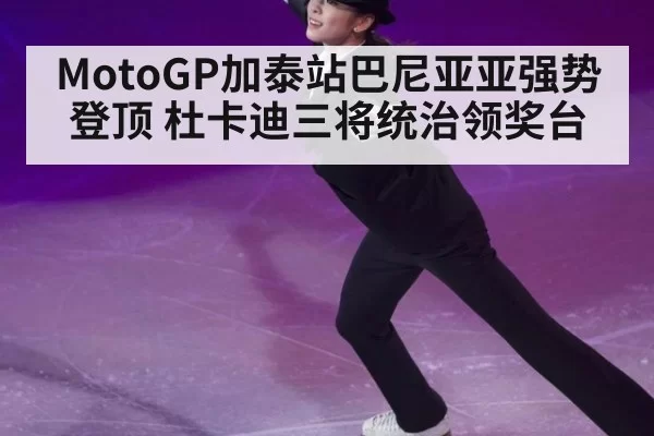 MotoGP加泰站巴尼亚亚强势登顶 杜卡迪三将统治领奖台